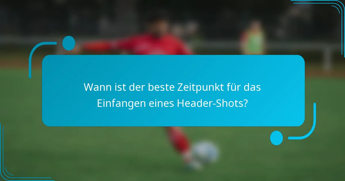 Wann ist der beste Zeitpunkt für das Einfangen eines Header-Shots?