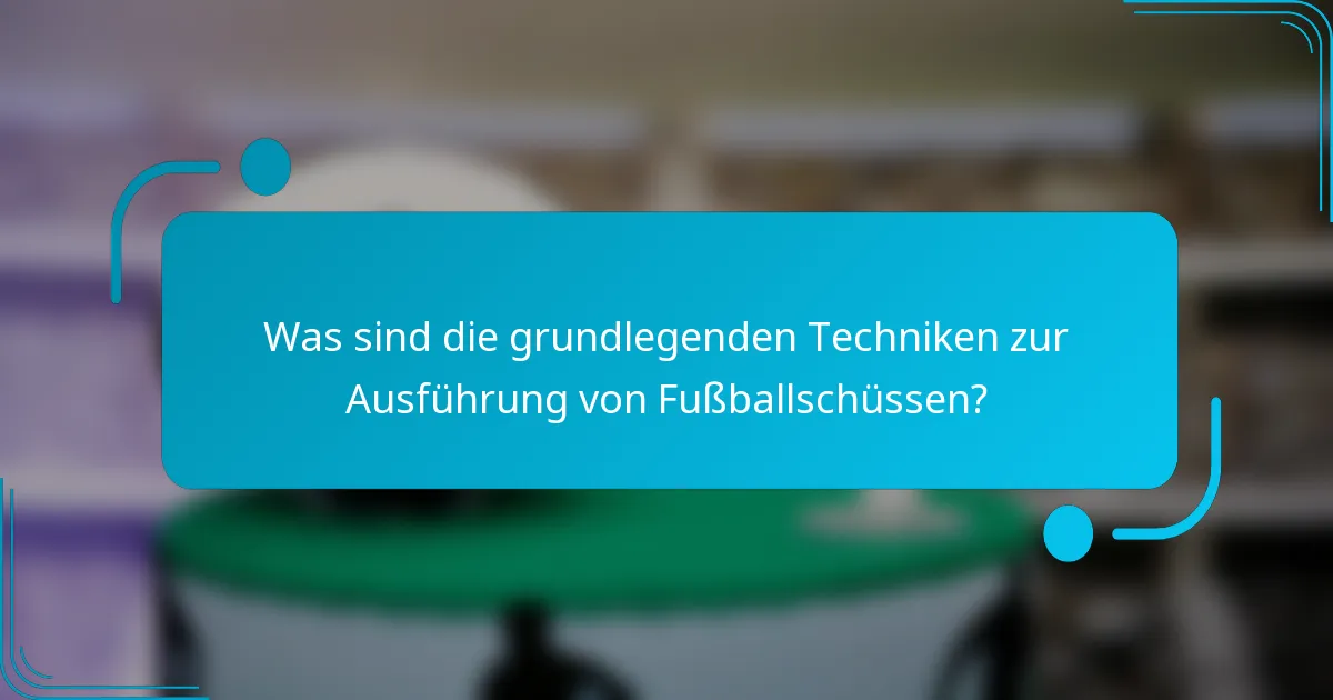 Was sind die grundlegenden Techniken zur Ausführung von Fußballschüssen?