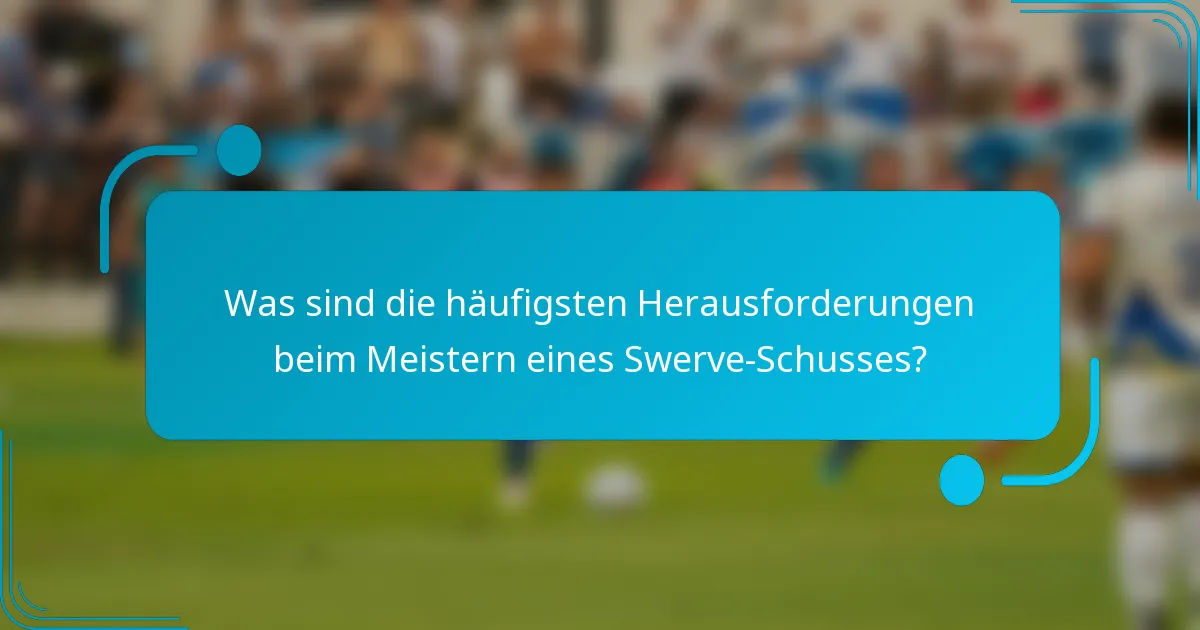 Was sind die häufigsten Herausforderungen beim Meistern eines Swerve-Schusses?
