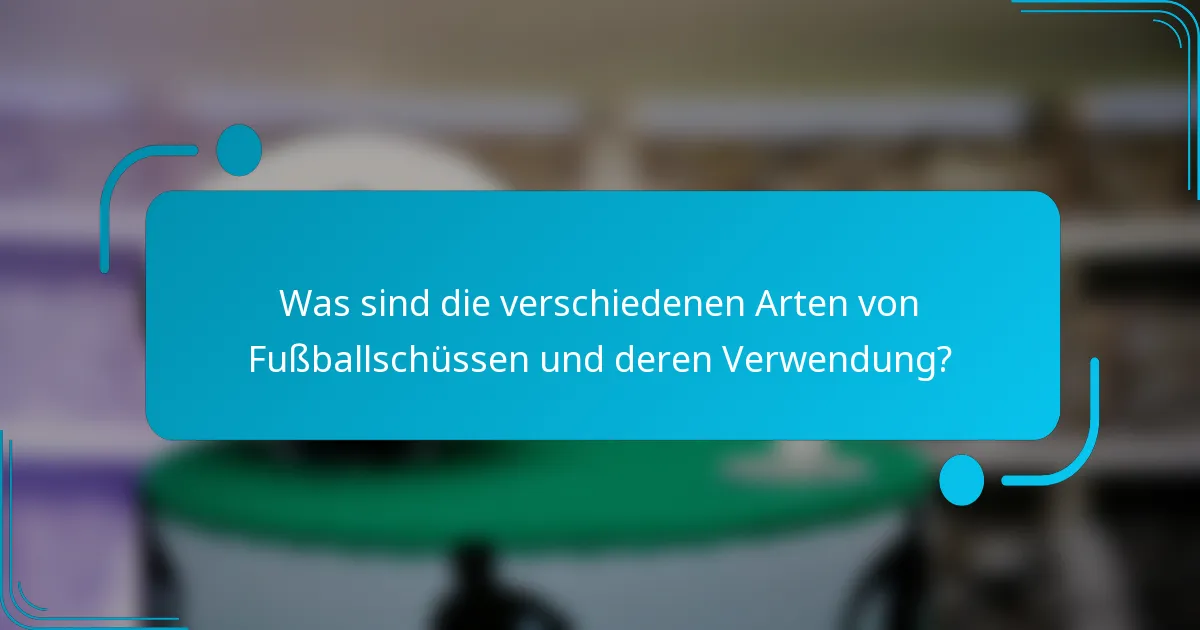 Was sind die verschiedenen Arten von Fußballschüssen und deren Verwendung?