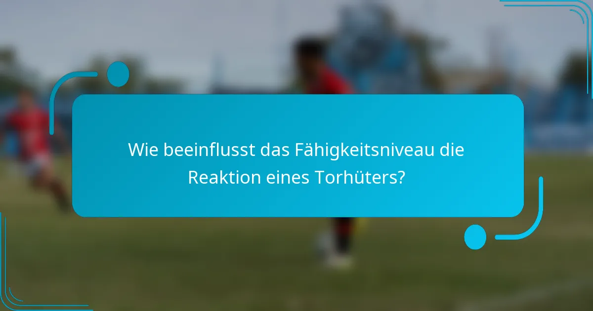 Wie beeinflusst das Fähigkeitsniveau die Reaktion eines Torhüters?