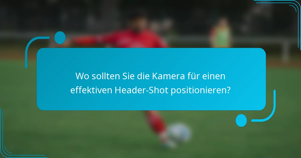 Wo sollten Sie die Kamera für einen effektiven Header-Shot positionieren?
